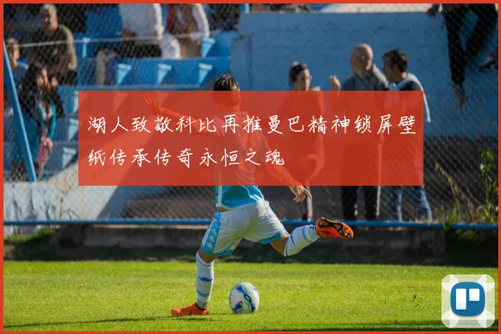 湖人致敬科比再推曼巴精神锁屏壁纸传承传奇永恒之魂