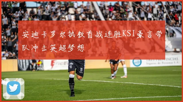 安迪卡罗尔执教首战连胜KSI豪言带队冲击英超梦想
