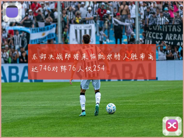 东部决战即将来临凯尔特人胜率高达746对阵76人仅254