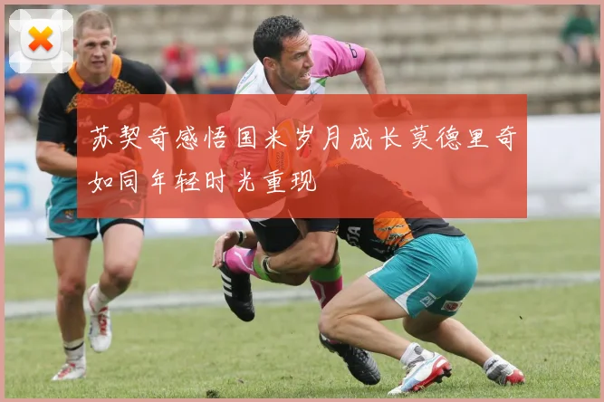 苏契奇感悟国米岁月成长莫德里奇如同年轻时光重现
