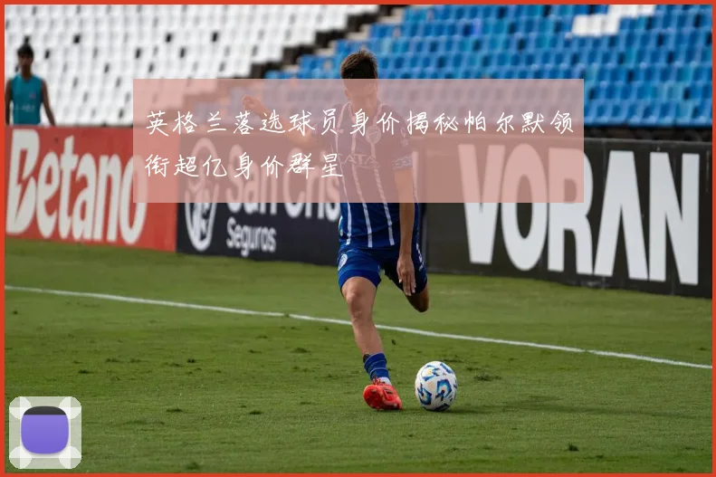 英格兰落选球员身价揭秘帕尔默领衔超亿身价群星