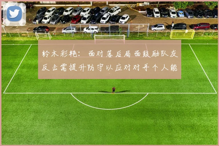 铃木彩艳：面对落后局面鼓励队友反击需提升防守以应对对手个人能力