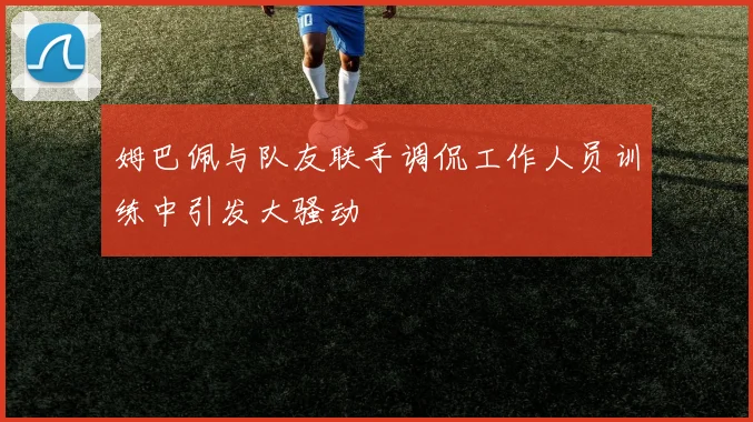 姆巴佩与队友联手调侃工作人员训练中引发大骚动