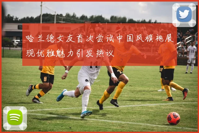 哈兰德女友首次尝试中国风旗袍展现优雅魅力引发热议