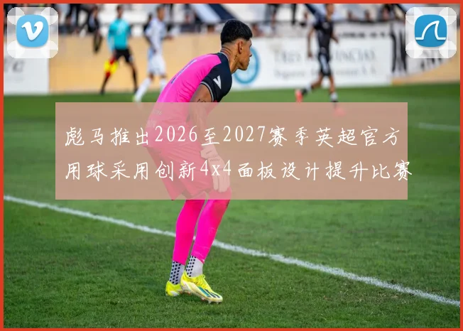 彪马推出2026至2027赛季英超官方用球采用创新4x4面板设计提升比赛表现