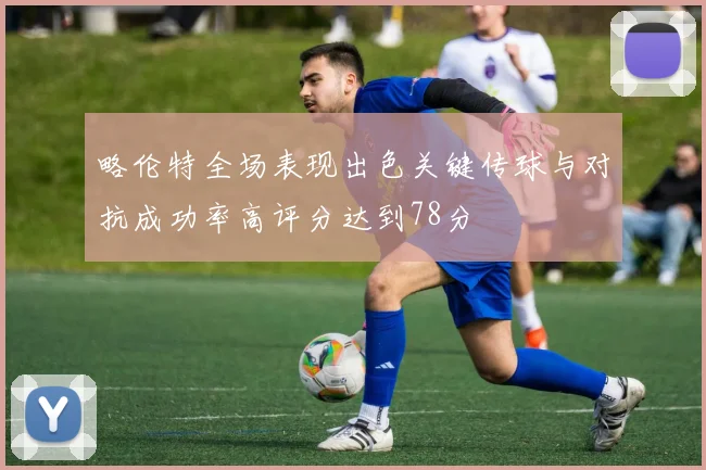 略伦特全场表现出色关键传球与对抗成功率高评分达到78分