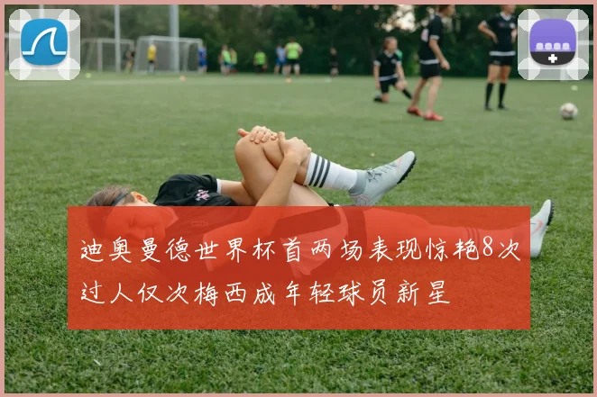 迪奥曼德世界杯首两场表现惊艳8次过人仅次梅西成年轻球员新星