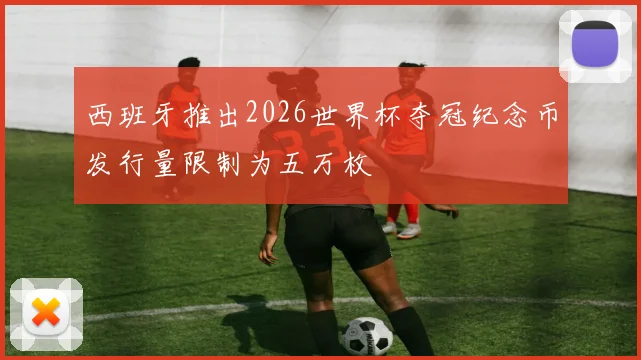 西班牙推出2026世界杯夺冠纪念币发行量限制为五万枚