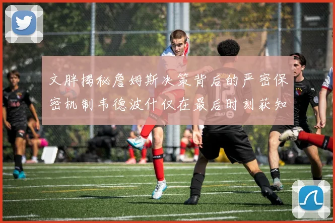文胖揭秘詹姆斯决策背后的严密保密机制韦德波什仅在最后时刻获知消息