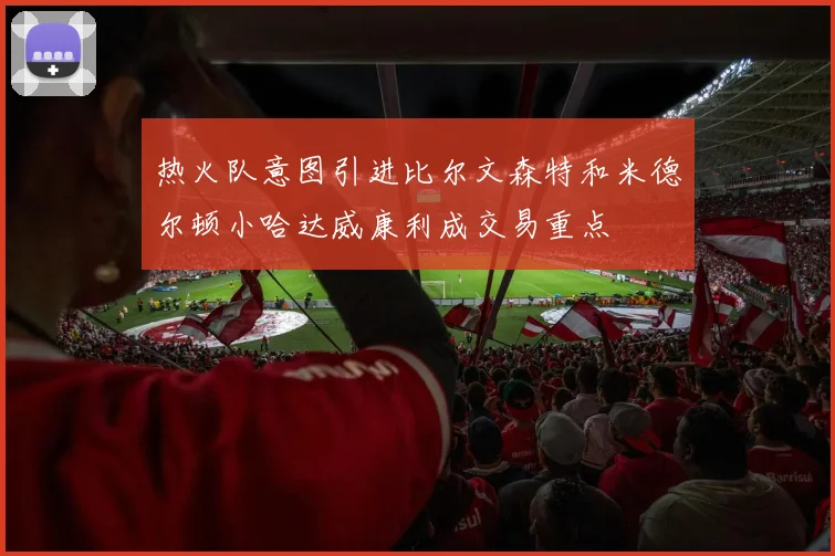 热火队意图引进比尔文森特和米德尔顿小哈达威康利成交易重点