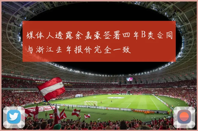 媒体人透露余嘉豪签署四年B类合同与浙江去年报价完全一致