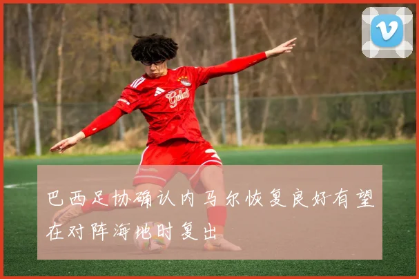 巴西足协确认内马尔恢复良好有望在对阵海地时复出