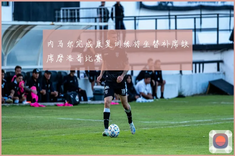 内马尔完成康复训练将坐替补席缺席摩洛哥比赛