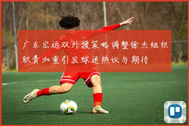 广东宏远双外援策略调整徐杰组织职责加重引发球迷热议与期待