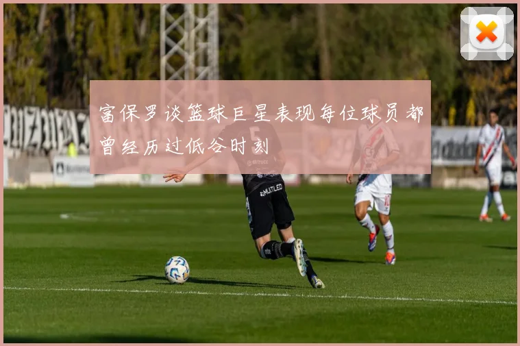 富保罗谈篮球巨星表现每位球员都曾经历过低谷时刻