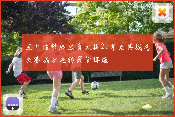 五年追梦终成真大桥21年后再战总决赛成功逆转圆梦辉煌