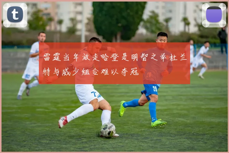 雷霆当年放走哈登是明智之举杜兰特与威少组合难以夺冠