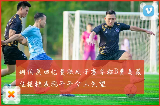 姆伯莫回忆曼联处子赛季称B费是最佳搭档表现平平令人失望