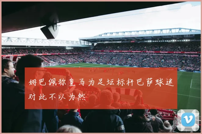 姆巴佩称皇马为足坛标杆巴萨球迷对此不以为然