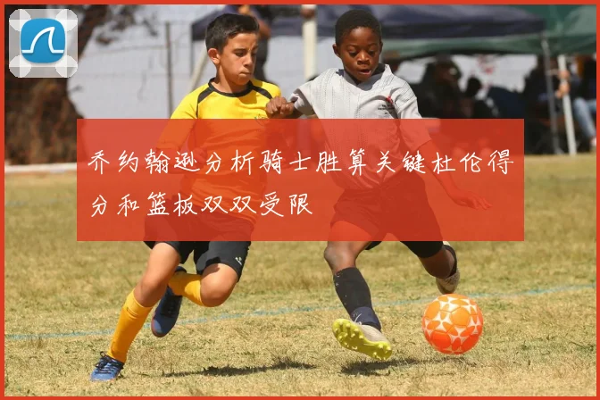 乔约翰逊分析骑士胜算关键杜伦得分和篮板双双受限