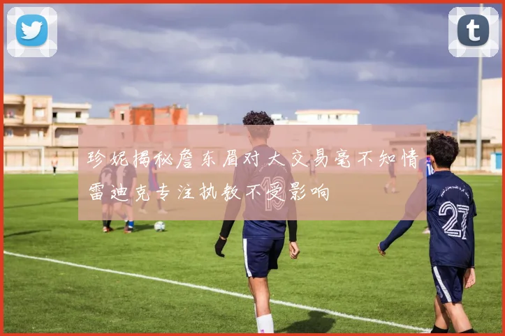 珍妮揭秘詹东眉对大交易毫不知情雷迪克专注执教不受影响