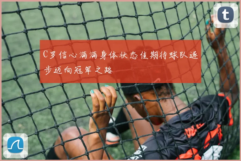 C罗信心满满身体状态佳期待球队逐步迈向冠军之路