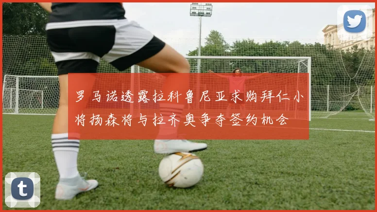罗马诺透露拉科鲁尼亚求购拜仁小将扬森将与拉齐奥争夺签约机会