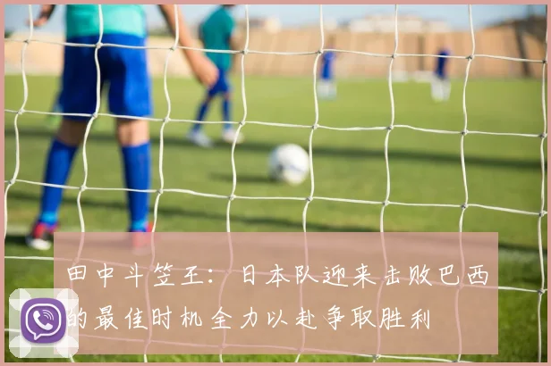 田中斗笠王：日本队迎来击败巴西的最佳时机全力以赴争取胜利